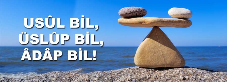 USÛL BİL, ÜSLÛP BİL, ÂDÂP BİL!