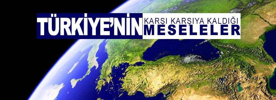 TÜRKİYE'NİN KARŞI KARŞIYA KALDIĞI MESELELER