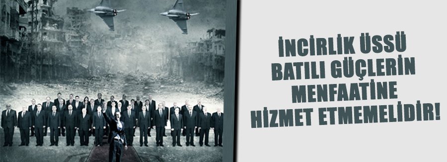 İNCİRLİK ÜSSÜ BATILI GÜÇLERİN MENFAATİNE HİZMET ETMEMELİDİR